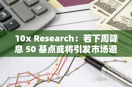 10x Research：若下周降息 50 基點或將引發(fā)市場避險情緒，為風險資產(chǎn)上漲帶來壓力