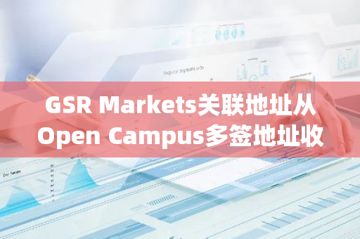 GSR Markets關聯地址從Open Campus多簽地址收到1000萬枚EDU，價值約533萬美元