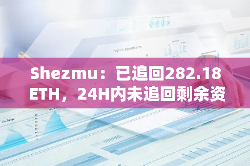 Shezmu：已追回282.18 ETH，24H內未追回剩余資金將上報法律當局