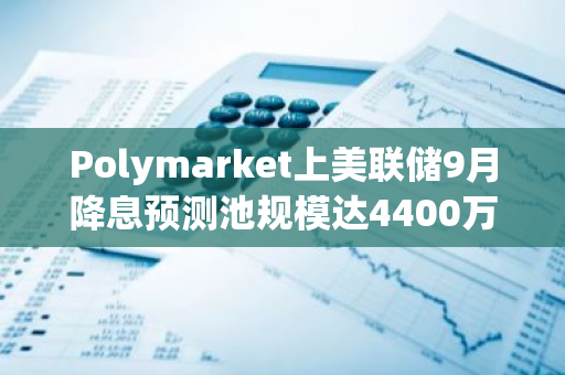 Polymarket上美聯儲9月降息預測池規模達4400萬美元，降息50基點概率達57%