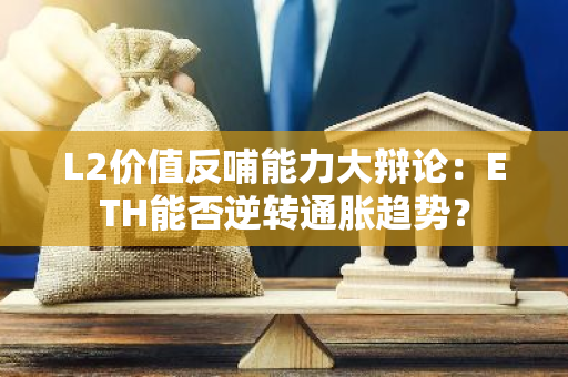 L2價值反哺能力大辯論：ETH能否逆轉通脹趨勢？