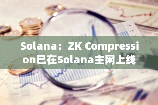 Solana：ZK Compression已在Solana主網(wǎng)上線