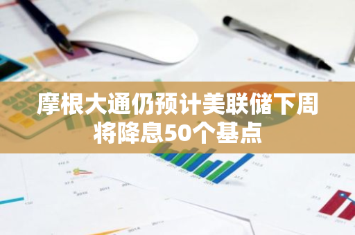 摩根大通仍預(yù)計美聯(lián)儲下周將降息50個基點