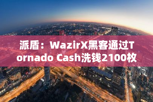 派盾：WazirX黑客通過Tornado Cash洗錢2100枚ETH