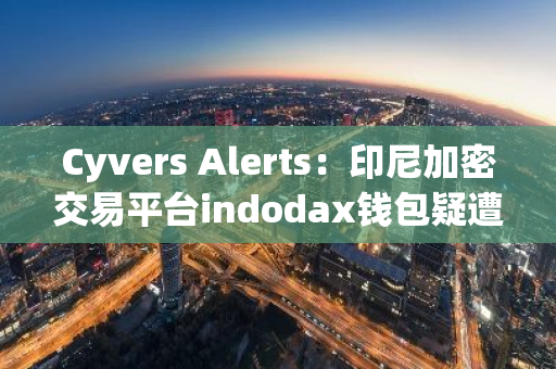 Cyvers Alerts：印尼加密交易平臺indodax錢包疑遭攻擊，總損失約1820萬美元