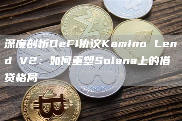 深度剖析DeFi協議Kamino Lend V2：如何重塑Solana上的借貸格局