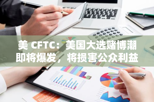 美 CFTC：美國大選賭博潮即將爆發，將損害公眾利益