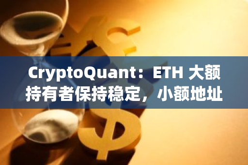 CryptoQuant：ETH 大額持有者保持穩定，小額地址呈現拋售趨勢
