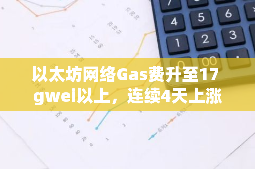 以太坊網(wǎng)絡(luò)Gas費(fèi)升至17 gwei以上，連續(xù)4天上漲