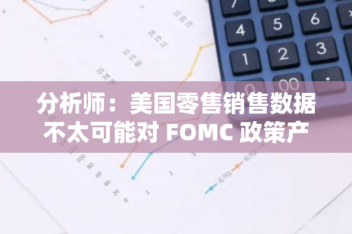 分析師：美國零售銷售數據不太可能對 FOMC 政策產生太大影響