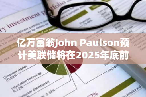 億萬富翁John Paulson預計美聯儲將在2025年底前將利率降至2.5%