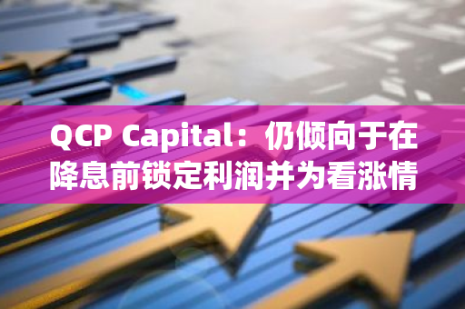 QCP Capital：仍傾向于在降息前鎖定利潤并為看漲情景做好準備