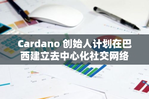 Cardano 創始人計劃在巴西建立去中心化社交網絡