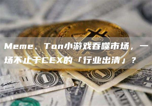 Meme、Ton小游戲吞噬市場，一場不止于CEX的「行業出清」？