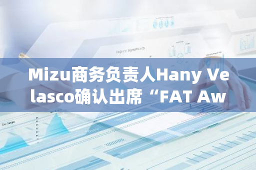 Mizu商務(wù)負(fù)責(zé)人Hany Velasco確認(rèn)出席“FAT Awards 2024”年度盛典