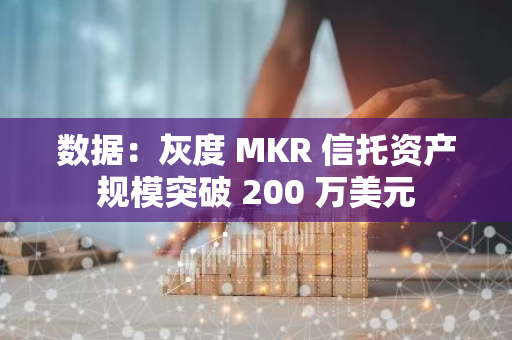 數據：灰度 MKR 信托資產規模突破 200 萬美元
