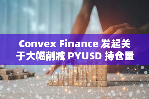 Convex Finance 發(fā)起關(guān)于大幅削減 PYUSD 持倉量的提案，遭社區(qū)多數(shù)反對