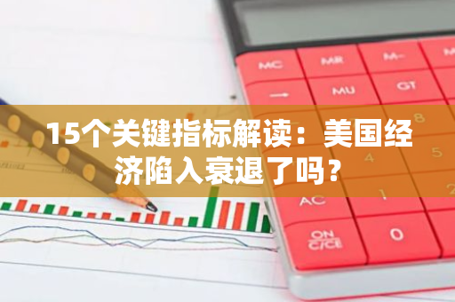 15個關鍵指標解讀：美國經濟陷入衰退了嗎？