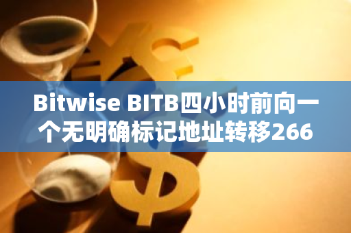 Bitwise BITB四小時前向一個無明確標記地址轉移266.82枚BTC，ETHW收到約789枚ETH