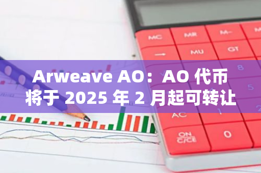 Arweave AO：AO 代幣將于 2025 年 2 月起可轉讓