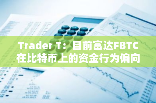 Trader T：目前富達FBTC在比特幣上的資金行為偏向于看多