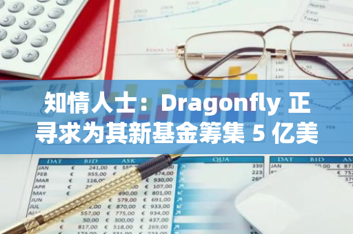 知情人士：Dragonfly 正尋求為其新基金籌集 5 億美元