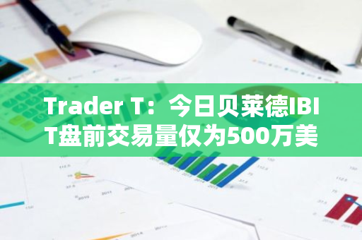 Trader T：今日貝萊德IBIT盤前交易量僅為500萬美元