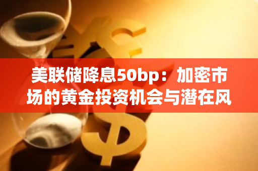 美聯儲降息50bp：加密市場的黃金投資機會與潛在風險