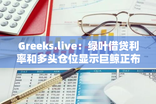 Greeks.live：綠葉借貸利率和多頭倉位顯示巨鯨正布局多單