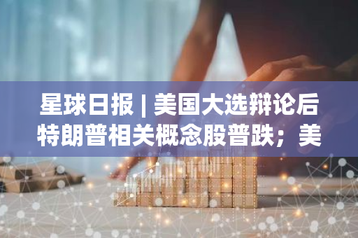 星球日報 | 美國大選辯論后特朗普相關(guān)概念股普跌；美國核心CPI符合市場預(yù)期（9.12）