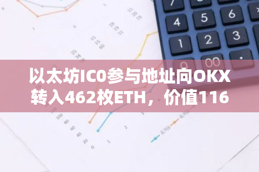 以太坊IC0參與地址向OKX轉入462枚ETH，價值116萬美元