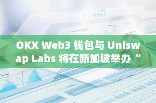 OKX Web3 錢包與 Uniswap Labs 將在新加坡舉辦“Swap to the Future”活動