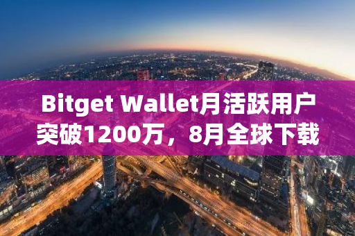 Bitget Wallet月活躍用戶突破1200萬(wàn)，8月全球下載量位列錢包第一