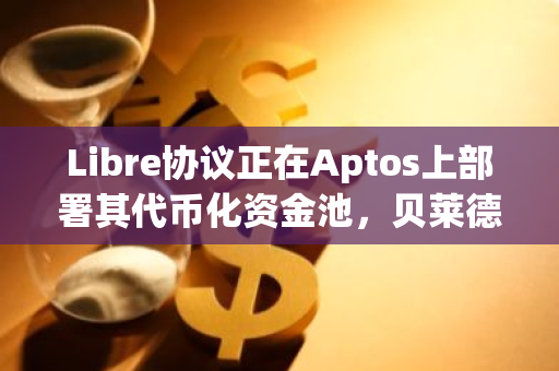 Libre協議正在Aptos上部署其代幣化資金池，貝萊德等基金或將首批接入