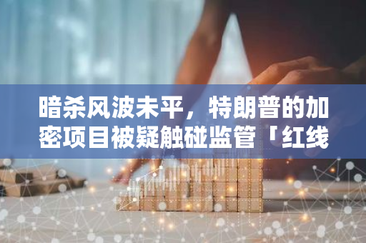 暗殺風波未平，特朗普的加密項目被疑觸碰監管「紅線」