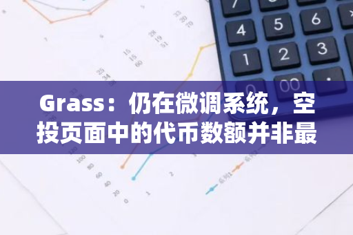 Grass：仍在微調(diào)系統(tǒng)，空投頁面中的代幣數(shù)額并非最終結果
