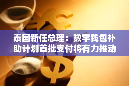 泰國新任總理：數(shù)字錢包補助計劃首批支付將有力推動經(jīng)濟發(fā)展