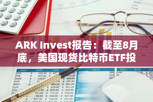 ARK Invest報告：截至8月底，美國現貨比特幣ETF投資者成本已高于比特幣價格