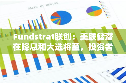 Fundstrat聯創：美聯儲潛在降息和大選將至，投資者未來八周應保持謹慎