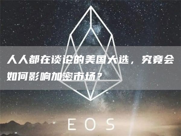 人人都在談論的美國大選，究竟會如何影響加密市場？