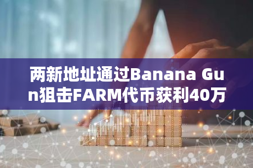 兩新地址通過Banana Gun狙擊FARM代幣獲利40萬美元，回報率高達 8915%