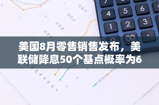 美國8月零售銷售發(fā)布，美聯(lián)儲降息50個(gè)基點(diǎn)概率為67%