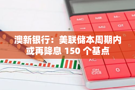 澳新銀行：美聯儲本周期內或再降息 150 個基點