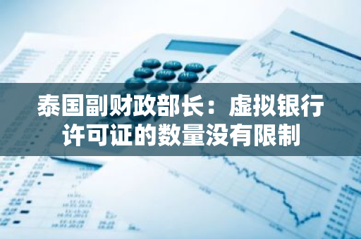 泰國副財(cái)政部長：虛擬銀行許可證的數(shù)量沒有限制