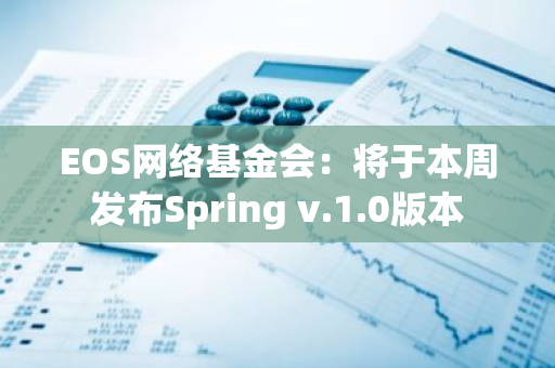 EOS網絡基金會：將于本周發布Spring v.1.0版本