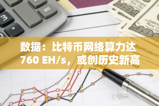 數據：比特幣網絡算力達 760 EH/s，或創歷史新高