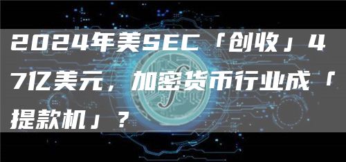 2024年美SEC「創(chuàng)收」47億美元，加密貨幣行業(yè)成「提款機」？