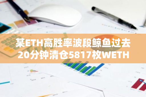 某ETH高勝率波段鯨魚過(guò)去20分鐘清倉(cāng)5817枚WETH