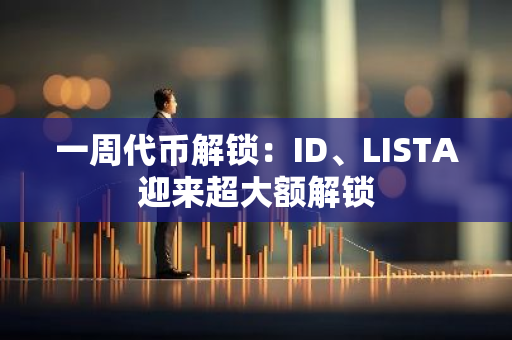 一周代幣解鎖：ID、LISTA迎來超大額解鎖