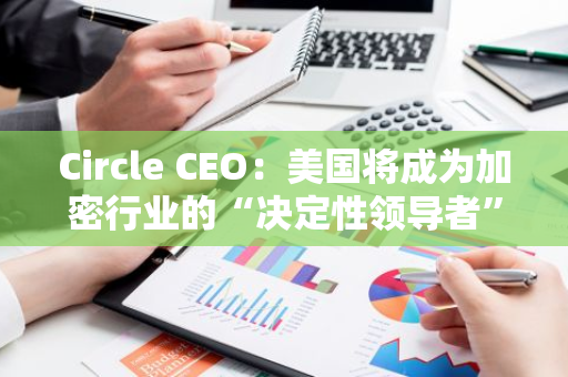Circle CEO：美國(guó)將成為加密行業(yè)的“決定性領(lǐng)導(dǎo)者”